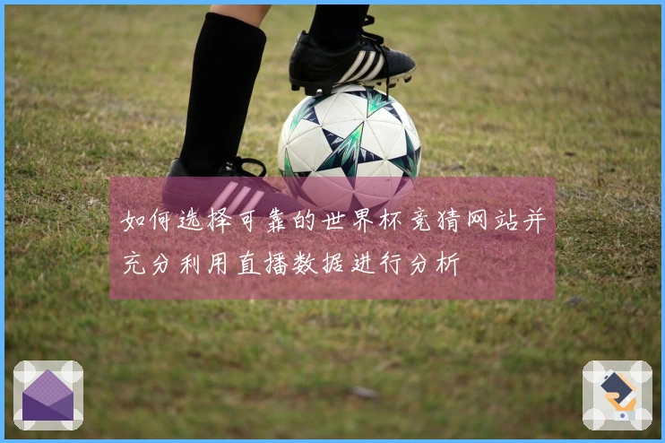 如何选择可靠的世界杯竞猜网站并充分利用直播数据进行分析