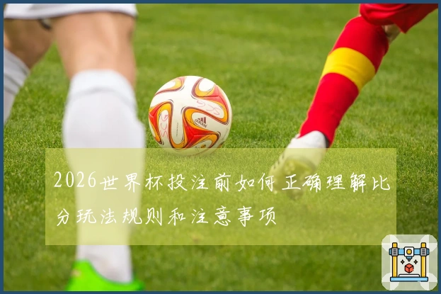 2026世界杯投注前如何正确理解比分玩法规则和注意事项