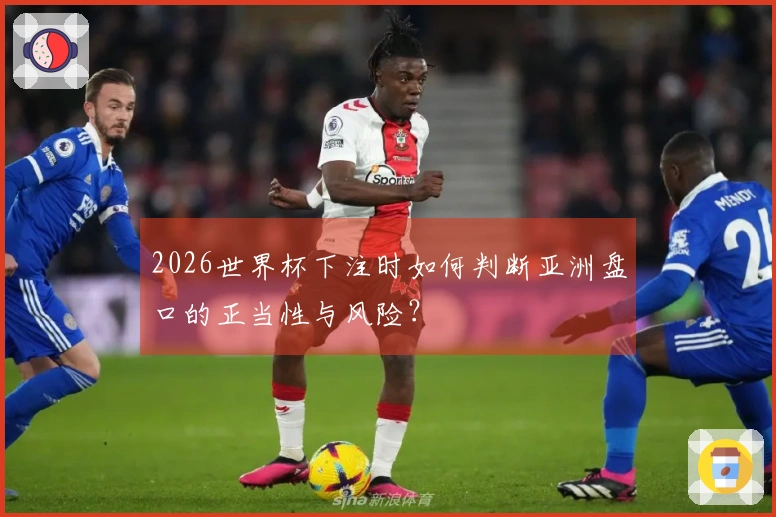 2026世界杯下注时如何判断亚洲盘口的正当性与风险？