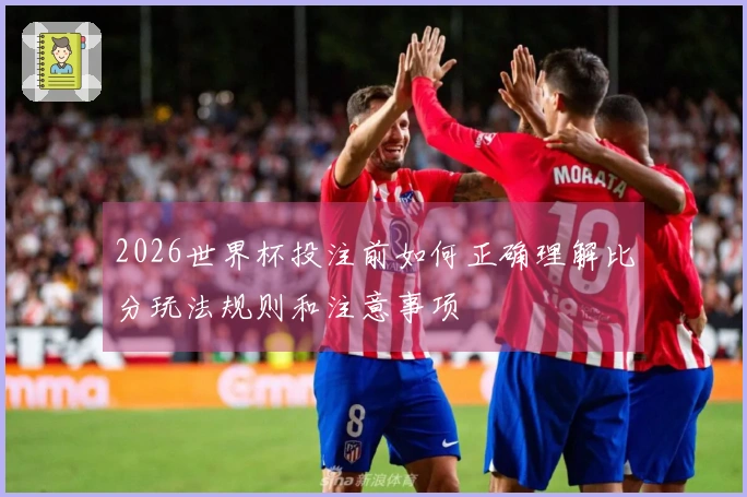 2026世界杯投注前如何正确理解比分玩法规则和注意事项