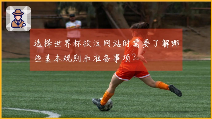 选择世界杯投注网站时需要了解哪些基本规则和准备事项？