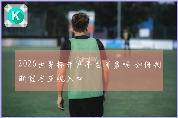 2026世界杯开户平台可靠吗 如何判断官方正规入口